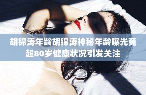 胡锦涛年龄胡锦涛神秘年龄曝光竟超80岁健康状况引发关注