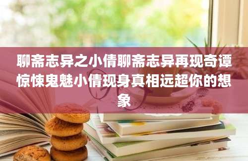 聊斋志异之小倩聊斋志异再现奇谭惊悚鬼魅小倩现身真相远超你的想象