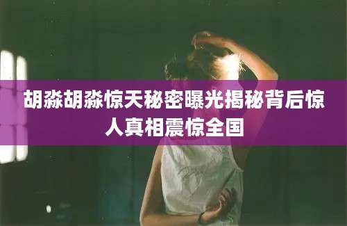 胡淼胡淼惊天秘密曝光揭秘背后惊人真相震惊全国