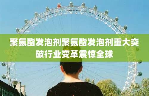聚氨酯发泡剂聚氨酯发泡剂重大突破行业变革震惊全球