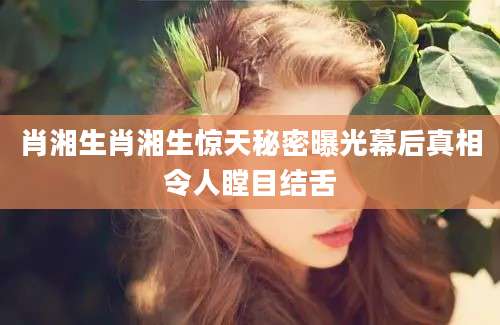 肖湘生肖湘生惊天秘密曝光幕后真相令人瞠目结舌