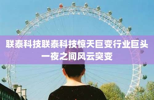联泰科技联泰科技惊天巨变行业巨头一夜之间风云突变