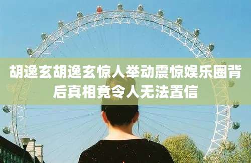 胡逸玄胡逸玄惊人举动震惊娱乐圈背后真相竟令人无法置信