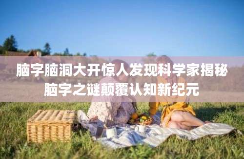 脑字脑洞大开惊人发现科学家揭秘脑字之谜颠覆认知新纪元