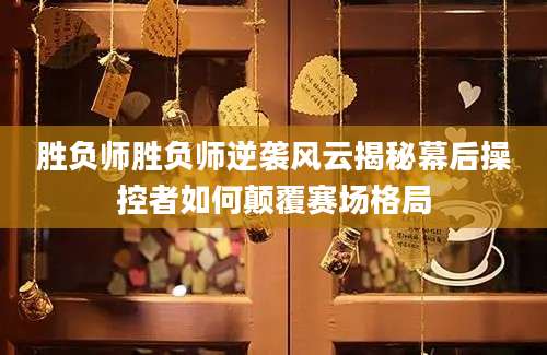 胜负师胜负师逆袭风云揭秘幕后操控者如何颠覆赛场格局