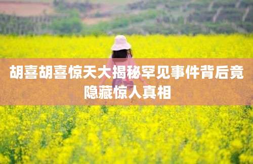 胡喜胡喜惊天大揭秘罕见事件背后竟隐藏惊人真相
