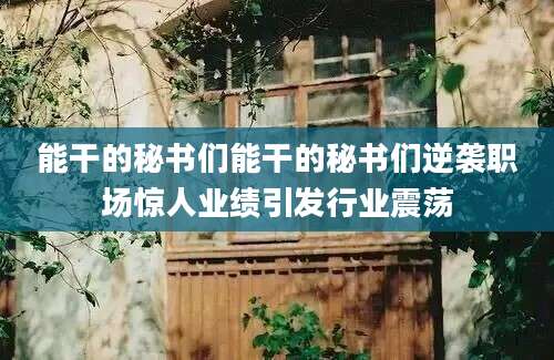 能干的秘书们能干的秘书们逆袭职场惊人业绩引发行业震荡