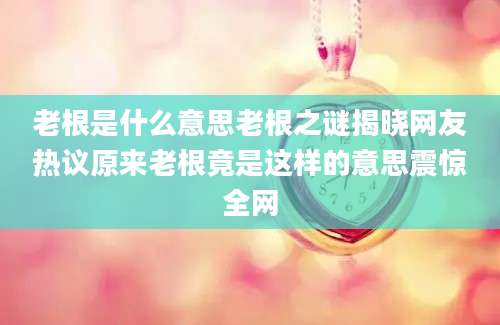 老根是什么意思老根之谜揭晓网友热议原来老根竟是这样的意思震惊全网